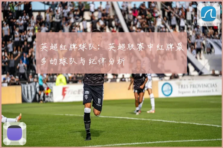 英超红牌球队:英超联赛中红牌最多的球队与纪律分析