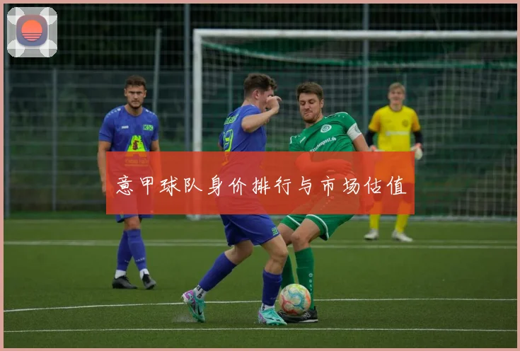 意甲球队身价排行与市场估值