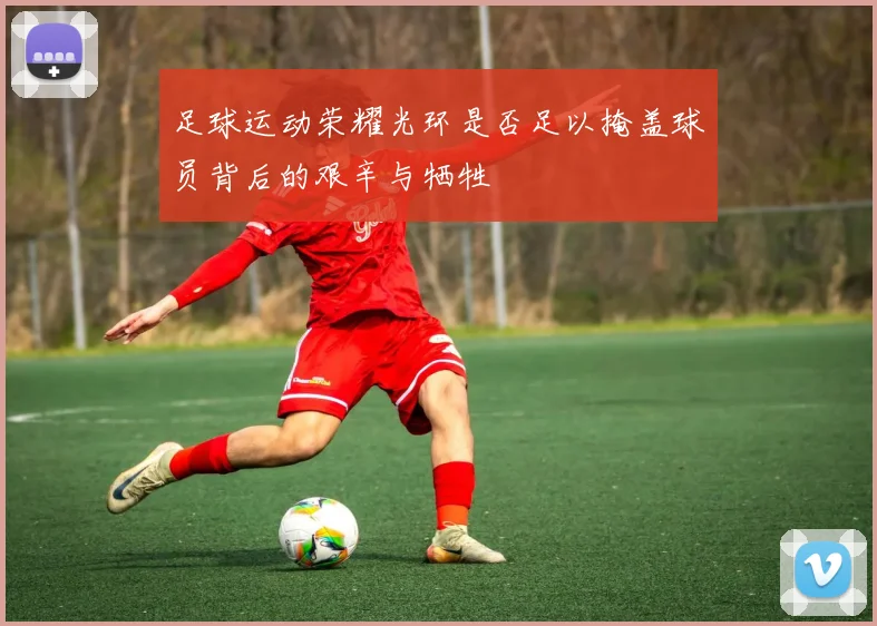 足球运动荣耀光环是否足以掩盖球员背后的艰辛与牺牲