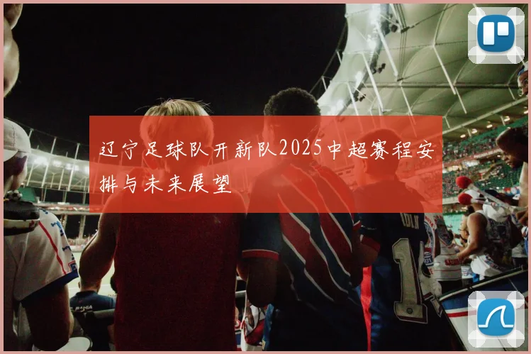 辽宁足球队开新队2025中超赛程安排与未来展望