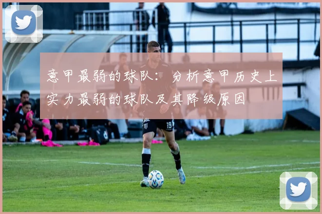 意甲最弱的球队:分析意甲历史上实力最弱的球队及其降级原因