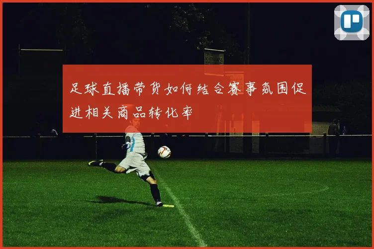 足球直播带货如何结合赛事氛围促进相关商品转化率