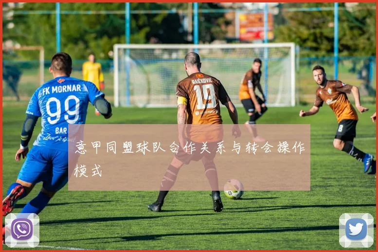 意甲同盟球队合作关系与转会操作模式