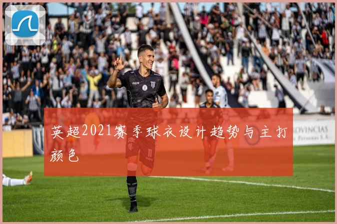 英超2021赛季球衣设计趋势与主打颜色