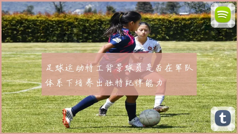 足球运动特工背景球员是否在军队体系下培养出独特纪律能力
