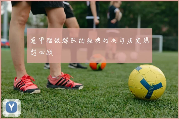 意甲宿敌球队的经典对决与历史恩怨回顾