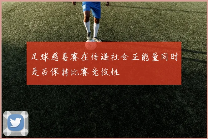 足球慈善赛在传递社会正能量同时是否保持比赛竞技性