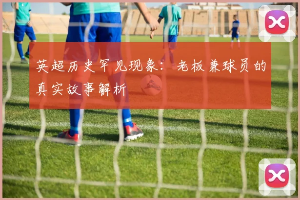 英超历史罕见现象:老板兼球员的真实故事解析