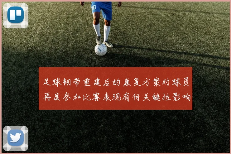 足球韧带重建后的康复方案对球员再度参加比赛表现有何关键性影响